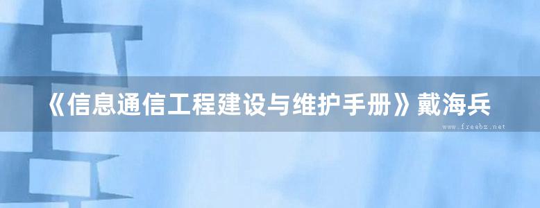 《信息通信工程建设与维护手册》戴海兵、张桂荣、薛水冰 2017版